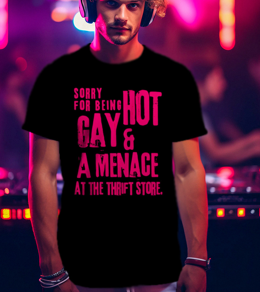 Sorry For Being Hot Gay And A Menace At The Thrift Store T-Shirt
