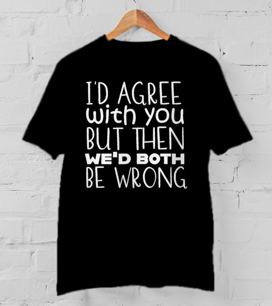 I'D Agree With You But Then We'd Both Be Wrong T-Shirt