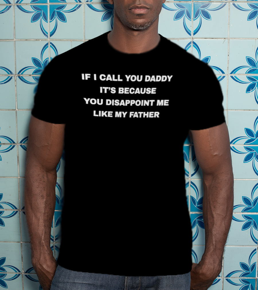 If I Call You Daddy It's Because You Disappoint Me Like My Father T-Shirt