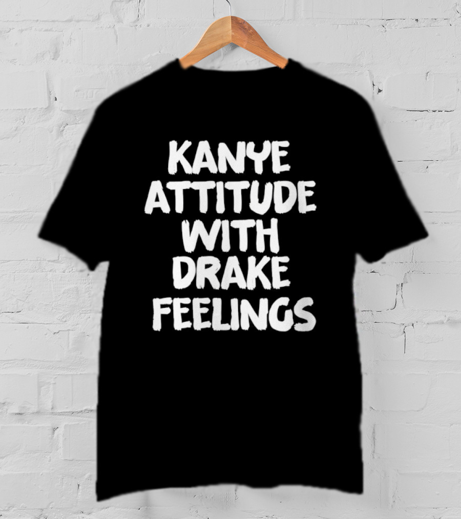 Kanye Attitude With Drake Feelings T-Shirt