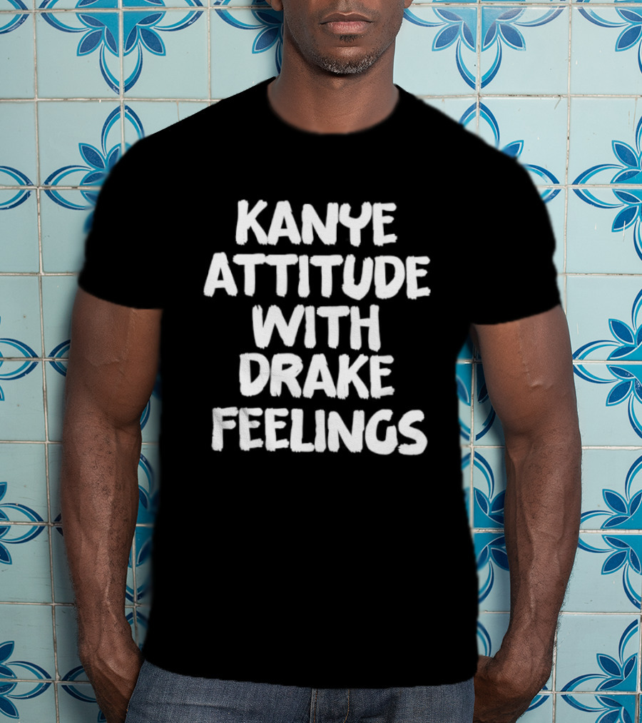 Kanye Attitude With Drake Feelings T-Shirt