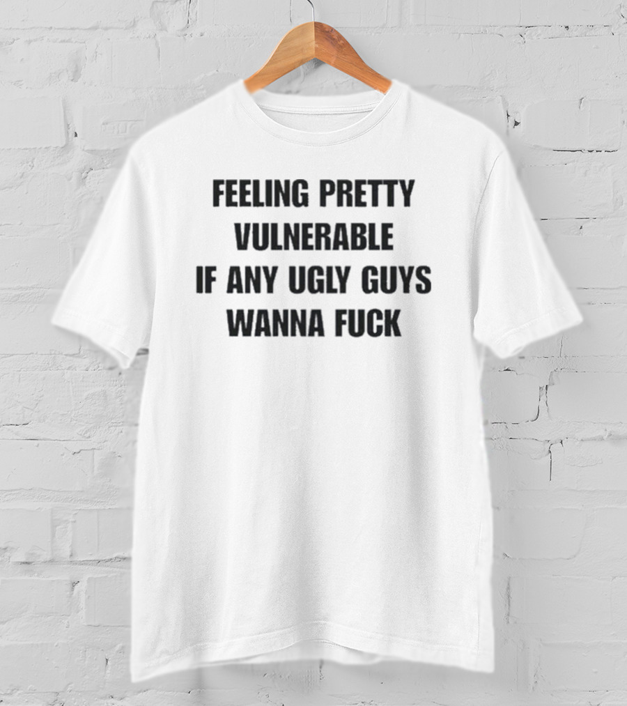 Feeling Pretty Vulnerable If Any Ugly Guys Wanna Fuck T-Shirt