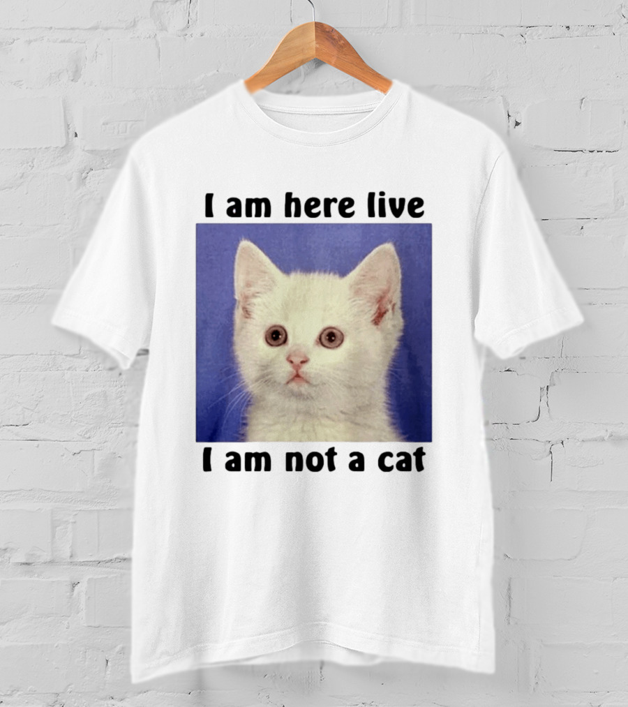 I Am Here Live I Am Not A Cat Funny Kitten Meme T-Shirt