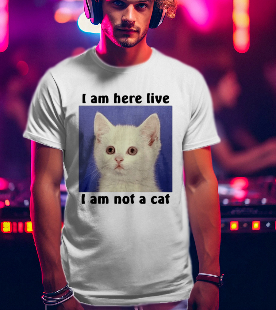 I Am Here Live I Am Not A Cat Funny Kitten Meme T-Shirt