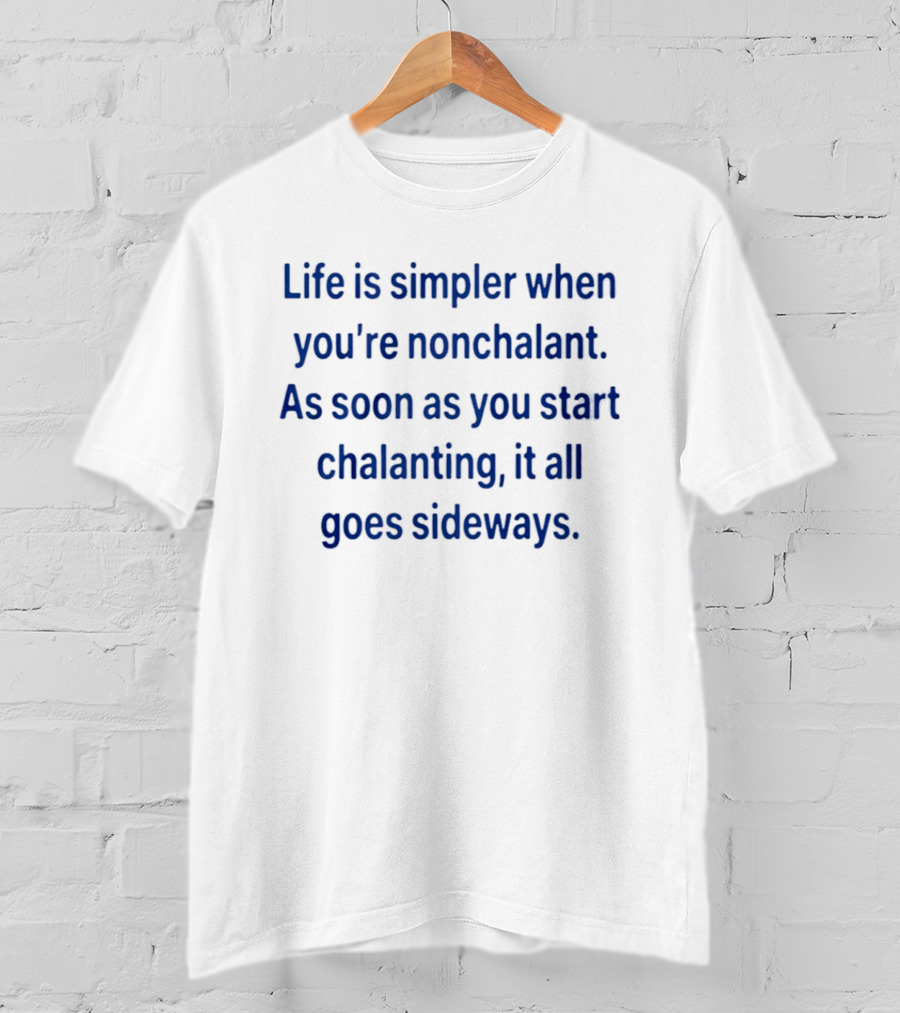 Life Is Simpler When You're Nonchalant As Soon As You Start Chalanting It All Goes Sideways T-Shirt