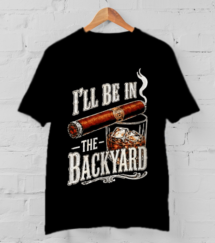 I'll Be In The Backyard Cigar And Whiskey Father's Day 2026 T-Shirt