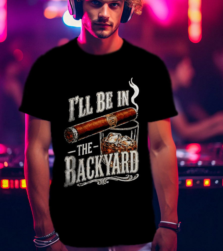 I'll Be In The Backyard Cigar And Whiskey Father's Day 2026 T-Shirt