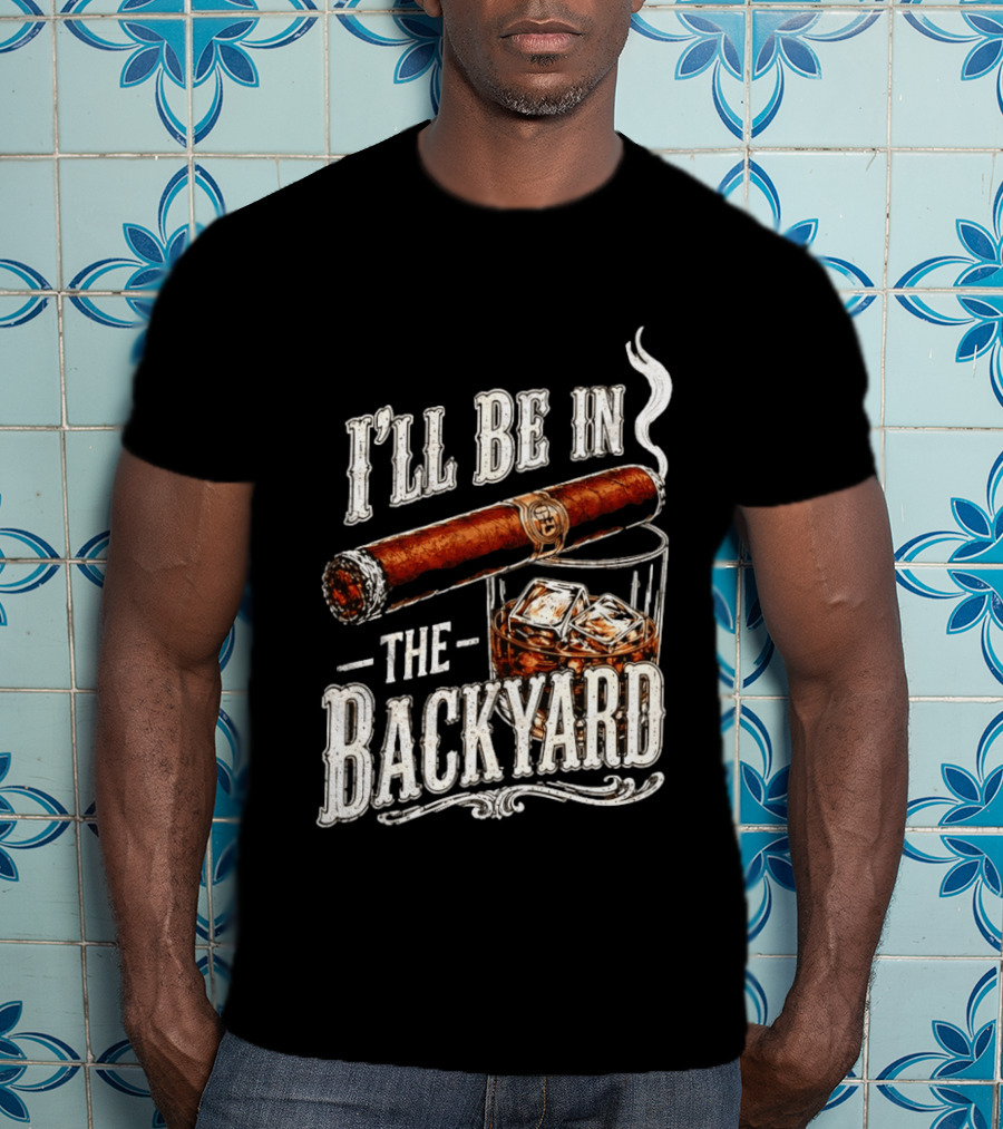 I'll Be In The Backyard Cigar And Whiskey Father's Day 2026 T-Shirt