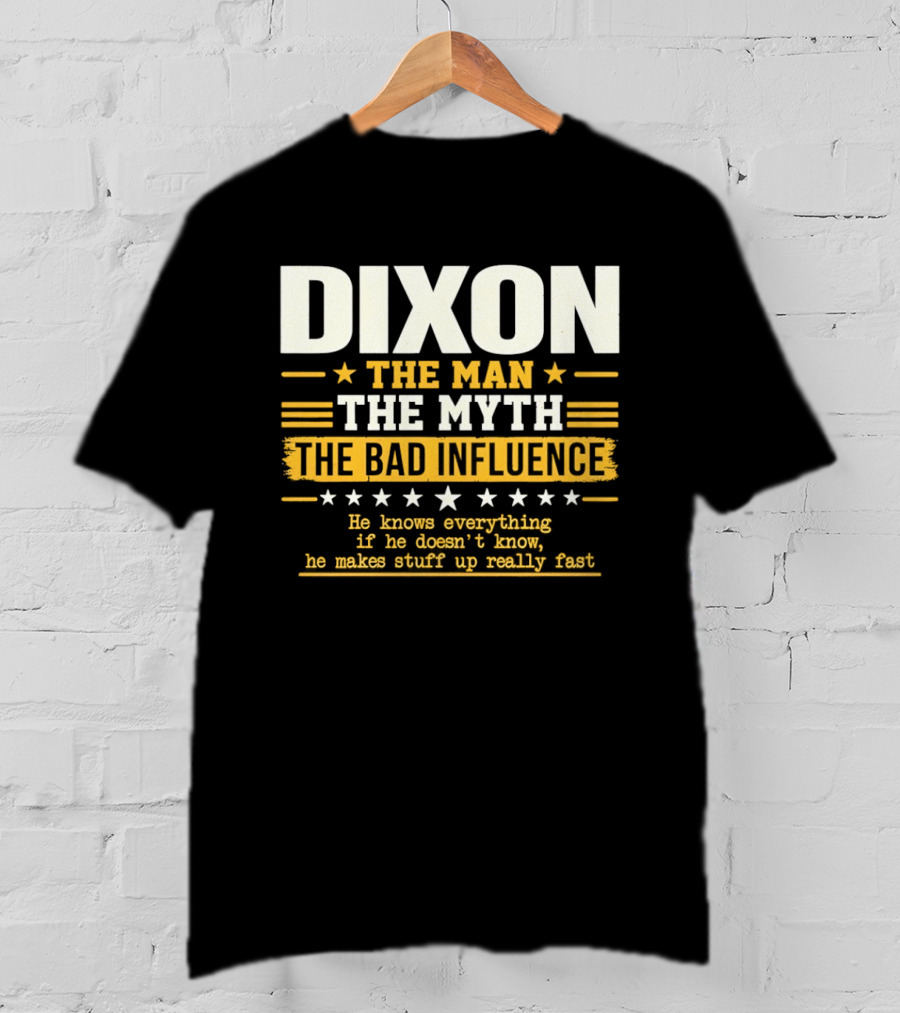 Dixon The Man The Myth The Bad Influence He Knows Everything If He Doesn't Know He Makes Stuff Up Really Fast T-Shirt