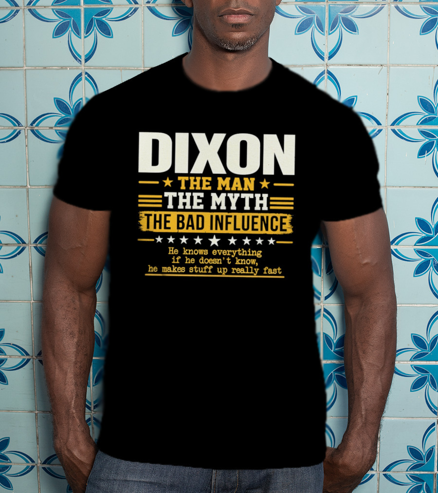 Dixon The Man The Myth The Bad Influence He Knows Everything If He Doesn't Know He Makes Stuff Up Really Fast T-Shirt