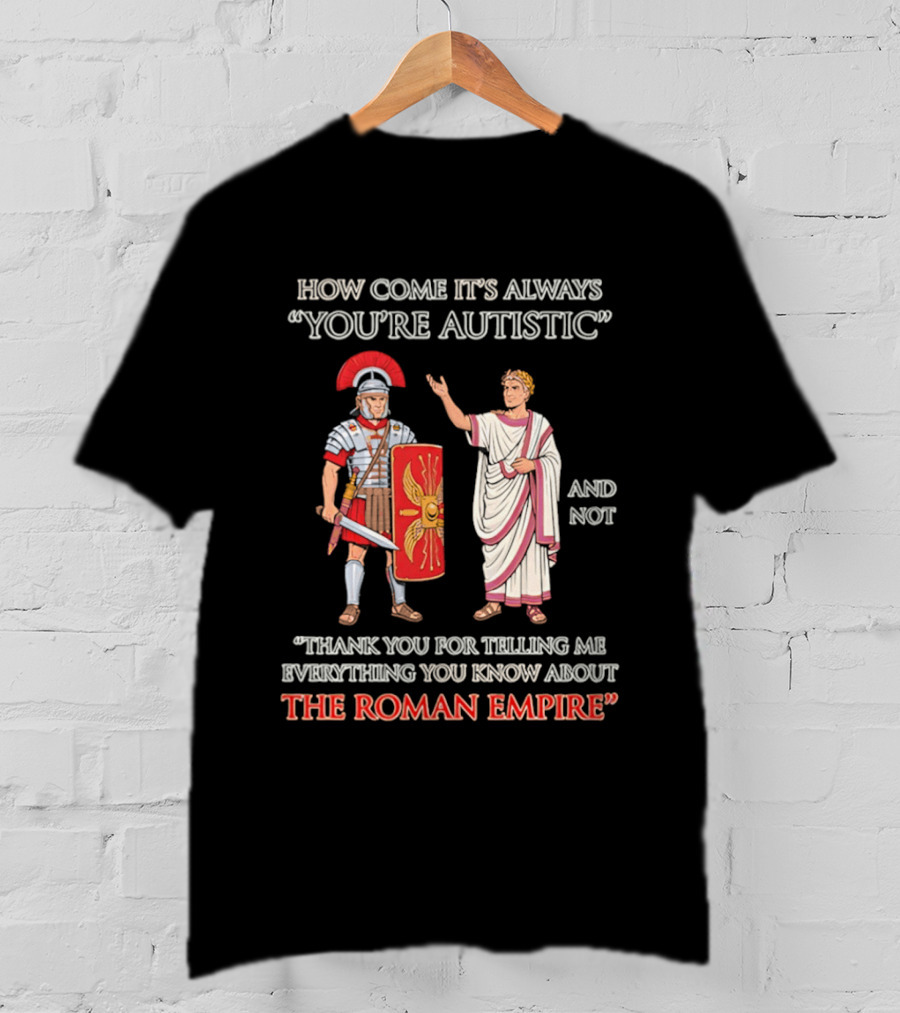 How Come It's Always You're Autistic And Not Thank You For Telling Me Everything You Know About The Roman Empire T-Shirt