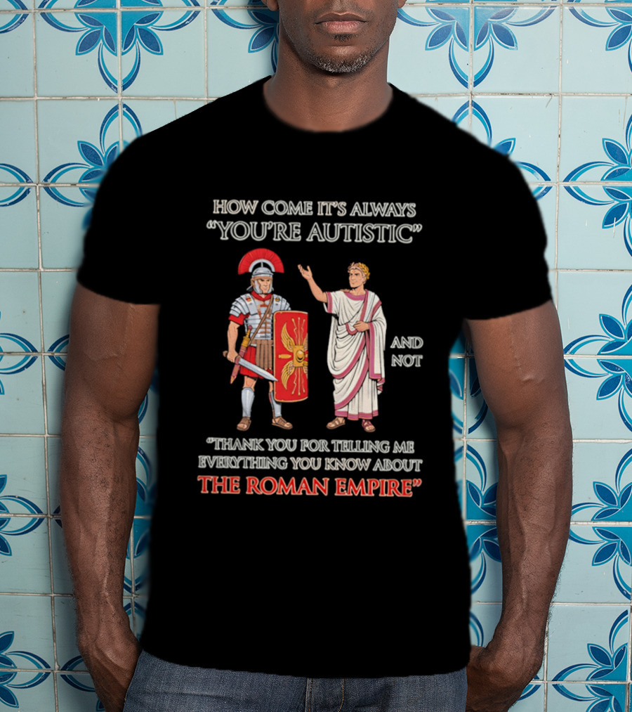 How Come It's Always You're Autistic And Not Thank You For Telling Me Everything You Know About The Roman Empire T-Shirt