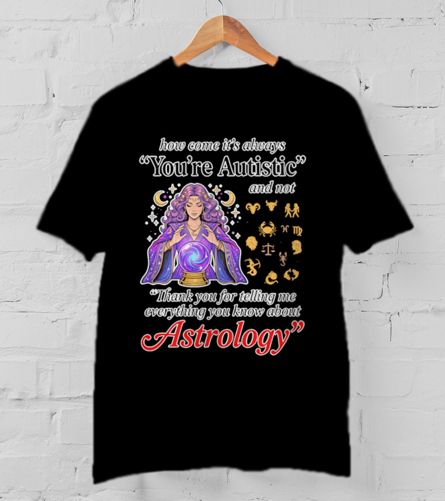 How Come It's Always You're Autistic And Not Thank You For Telling Me Everything You Know About Astrology T-Shirt
