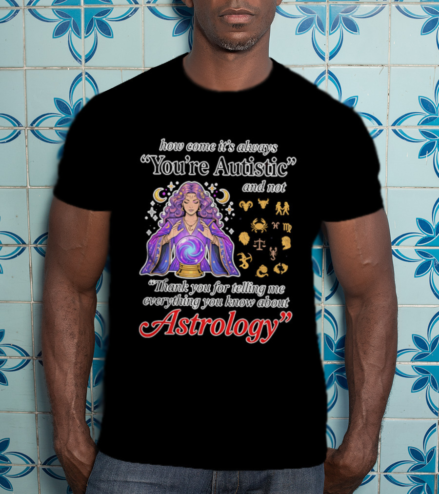 How Come It's Always You're Autistic And Not Thank You For Telling Me Everything You Know About Astrology T-Shirt