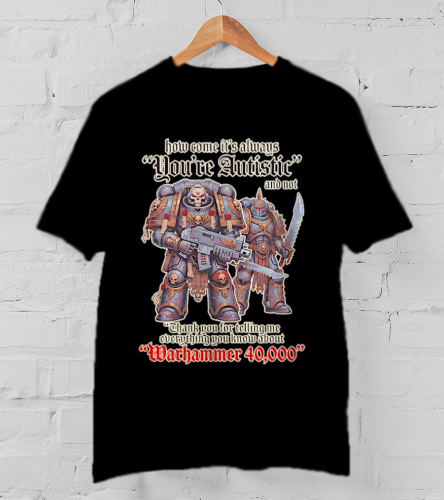 How Come It's Always You're Autistic And Not Thank You For Telling Me Everything You Know About Warhammer 40000 T-Shirt