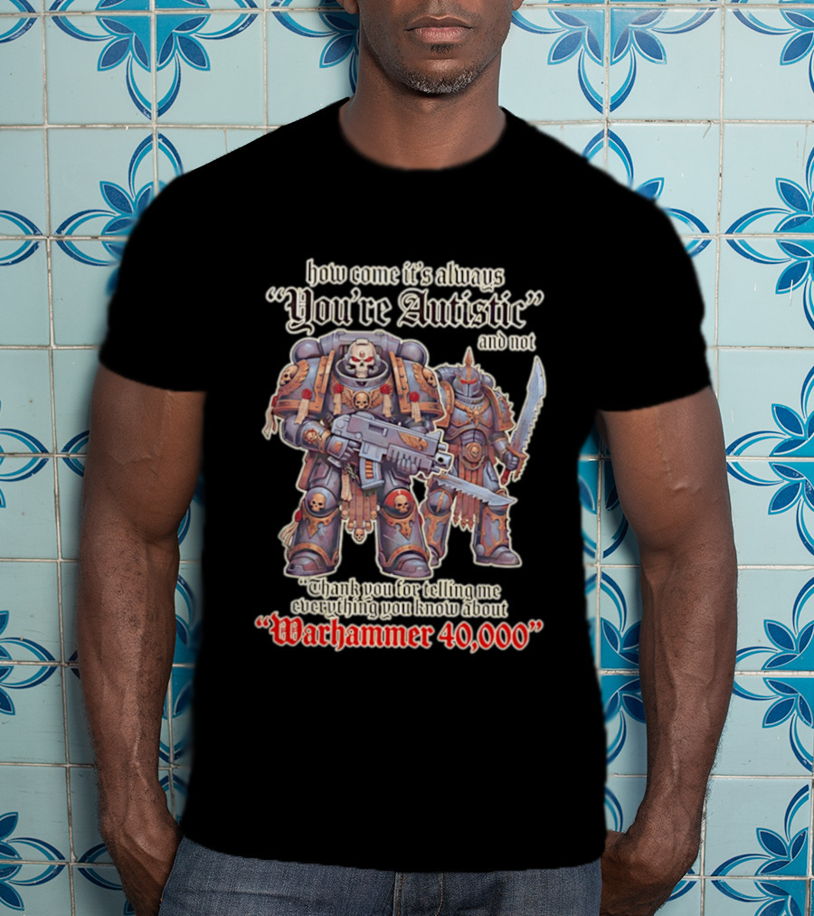 How Come It's Always You're Autistic And Not Thank You For Telling Me Everything You Know About Warhammer 40000 T-Shirt