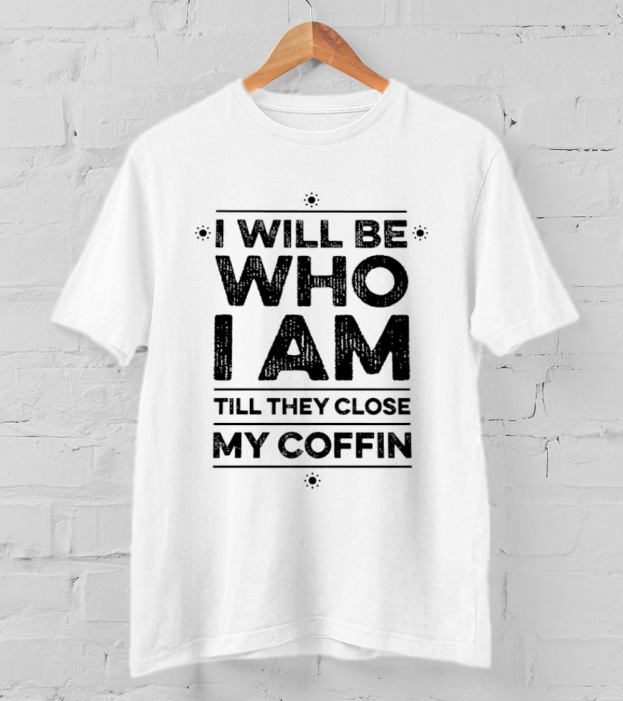 I Will Be Who I Am Till They Close My Coffin T-Shirt