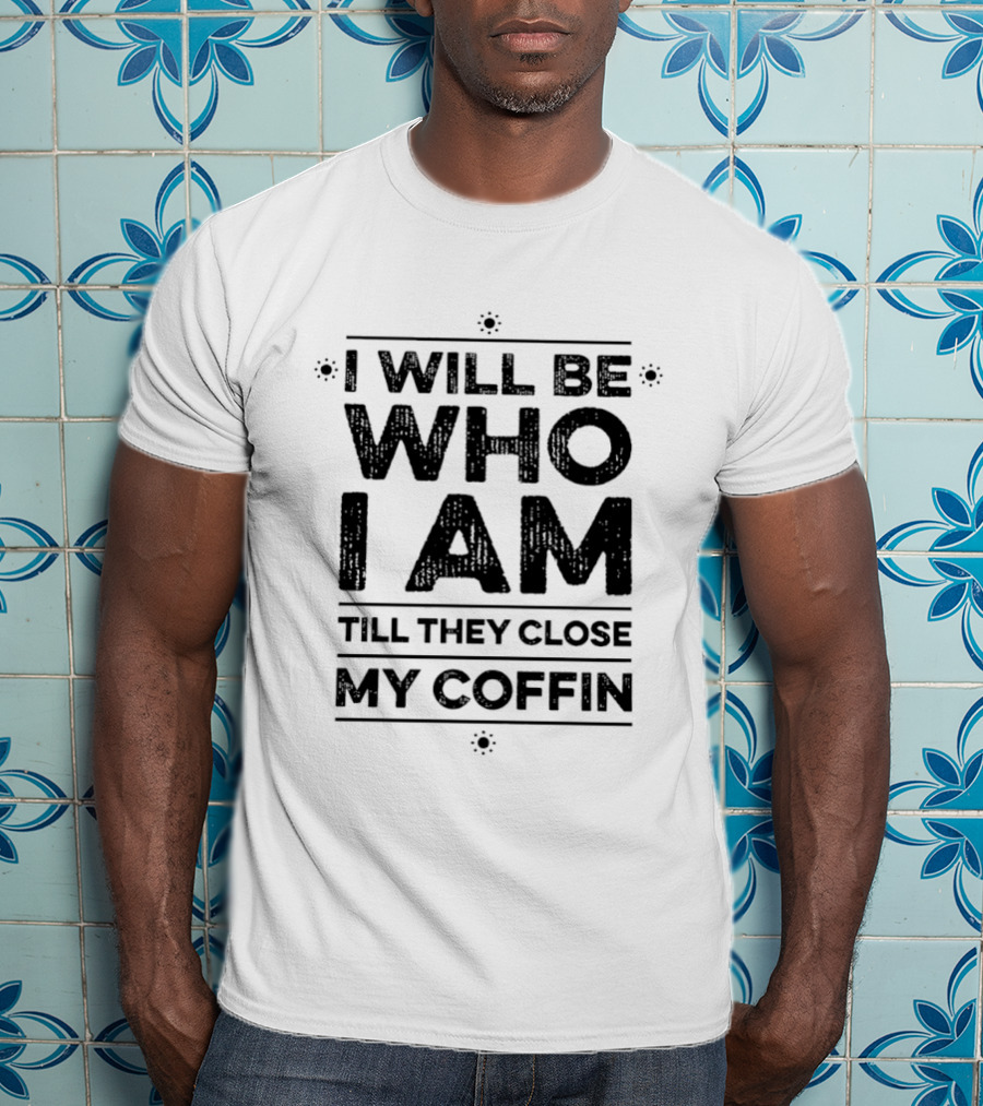 I Will Be Who I Am Till They Close My Coffin T-Shirt