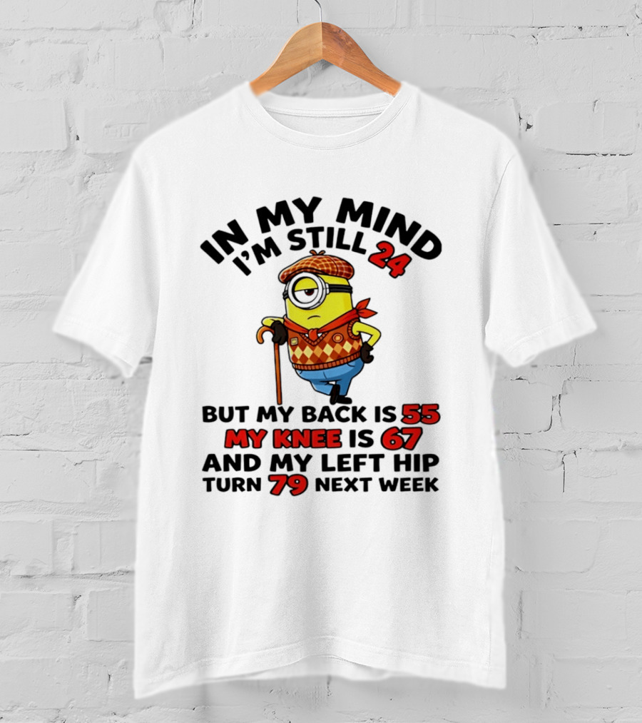 In My Mind I'm Still 24 But My Back Is 55 My Knee Is 67 My Left Hip 79 Minion T-Shirt