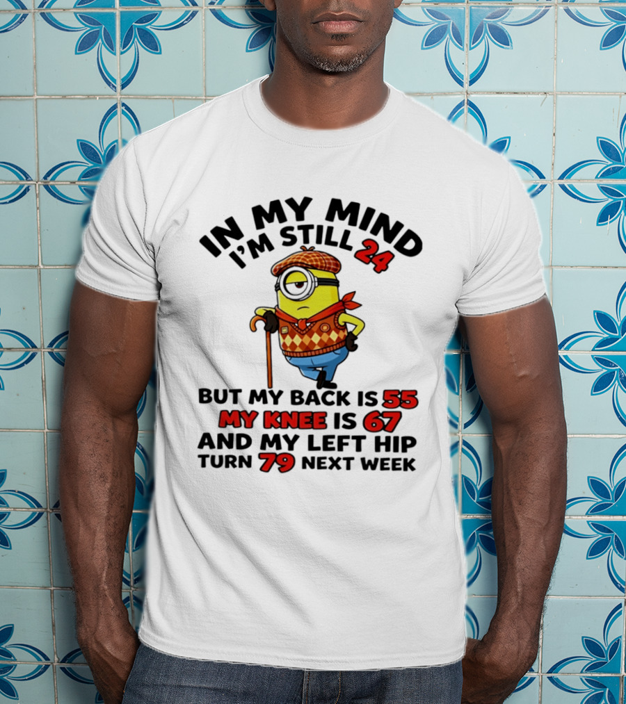 In My Mind I'm Still 24 But My Back Is 55 My Knee Is 67 My Left Hip 79 Minion T-Shirt