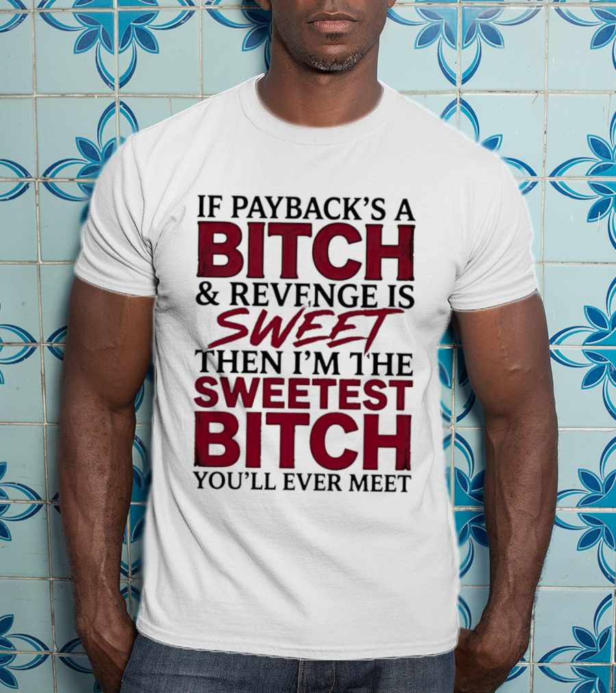 If Payback's A Bitch And Revenge Is Sweet Then I'm The Sweetest Bitch You'll Ever Meet T-Shirt