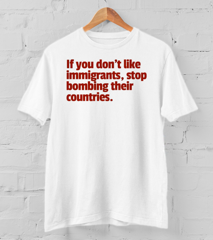 If You Don't Like Immigrants Stop Bombing Their Countries T-Shirt