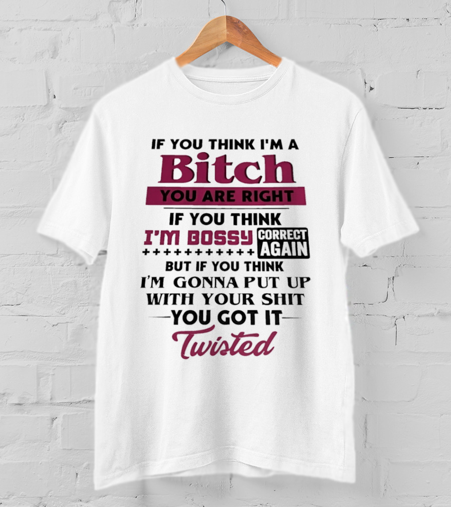 If You Think I'm A Bitch You Are Right Bossy Correct Again Not Gonna Put Up With Your Shit You Got It Twisted T-Shirt