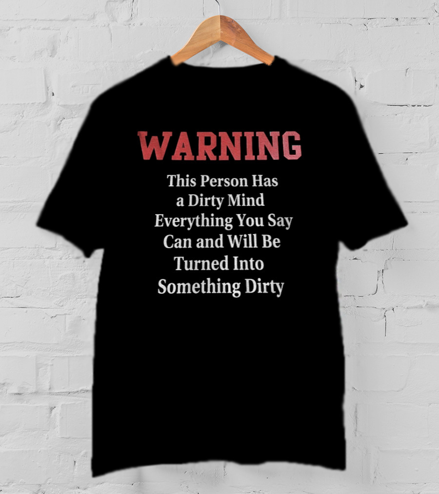 WARNING This Person Has A Dirty Mind Everything You Say Can And Will Be Turned Into Something Dirty T-Shirt