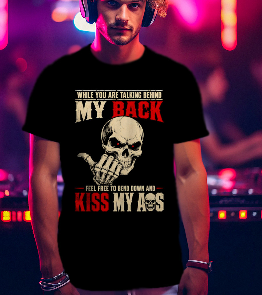 While You Are Talking Behind My Back Skull Feel Free To Bend Down And Kiss My Ass T-Shirt