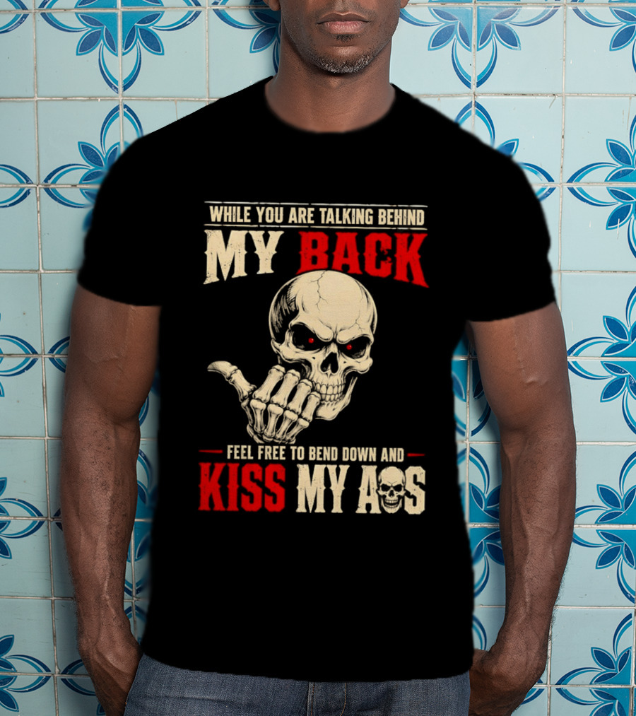 While You Are Talking Behind My Back Skull Feel Free To Bend Down And Kiss My Ass T-Shirt