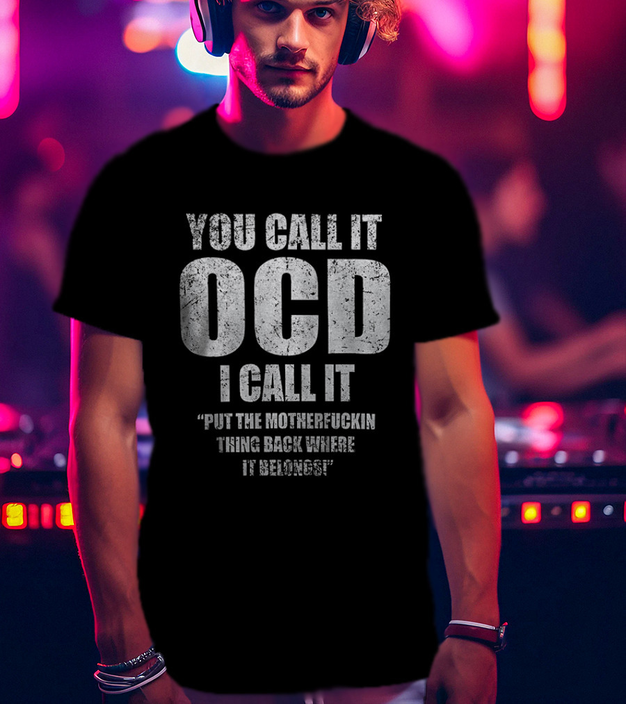 You Call It OCD I Call It Put The Motherfucking Thing Back Where It Belongs T-Shirt