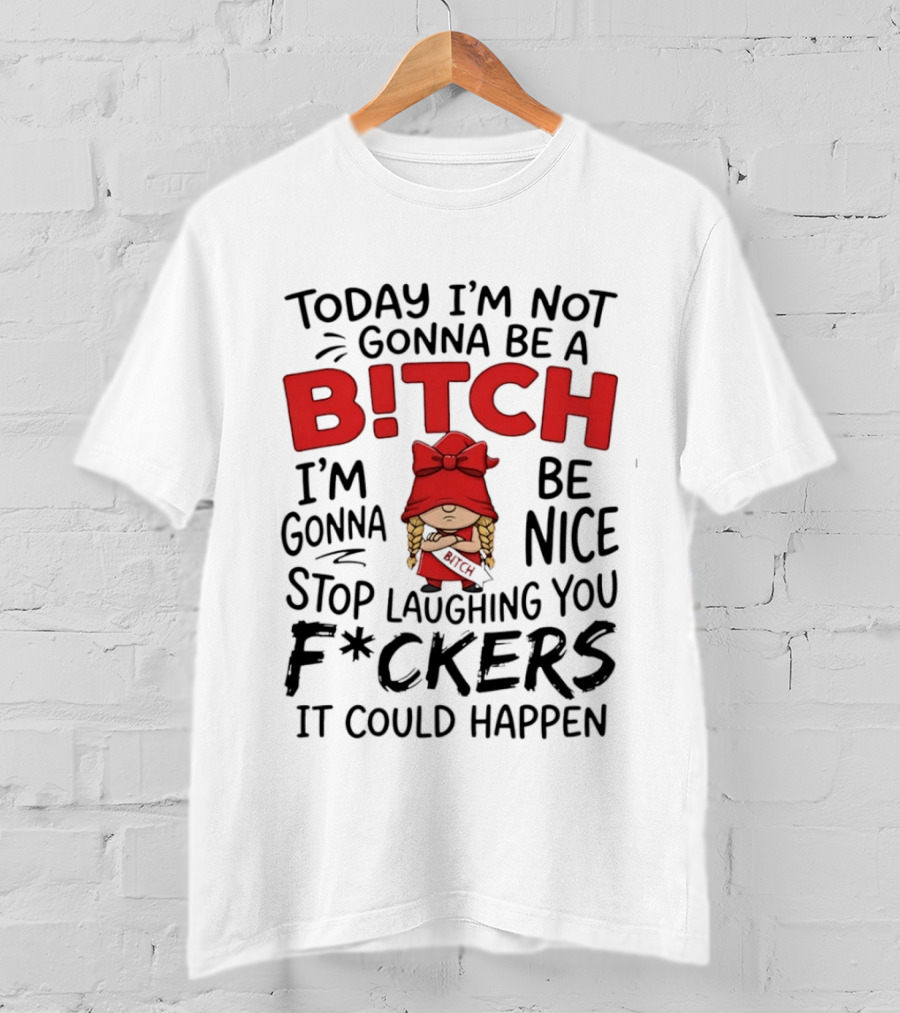 Today I'm Not Gonna Be A Bitch Be Nice Stop Laughing You F*ckers It Could Happen T-Shirt