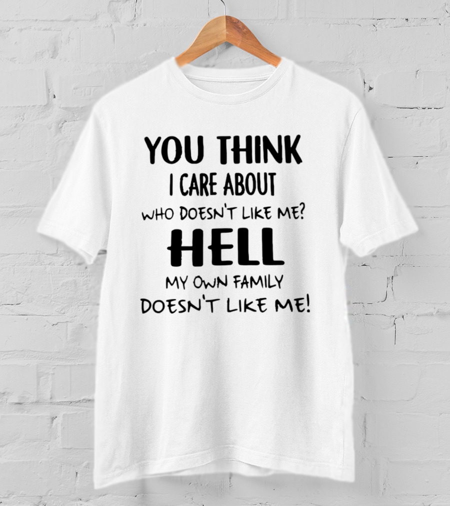 You Think I Care About Who Doesn't Like Me Hell My Own Family Doesn't Like Me T-Shirt