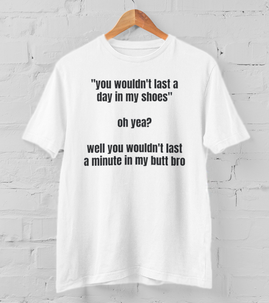 You Wouldn't Last A Day In My Shoes Oh Yea Well You Wouldn't Last A Minute In My Butt Bro T-Shirt