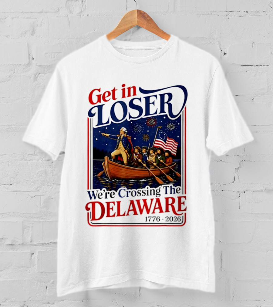 Get In Loser We're Crossing The Delaware 1776 2026 4th Of July T-Shirt