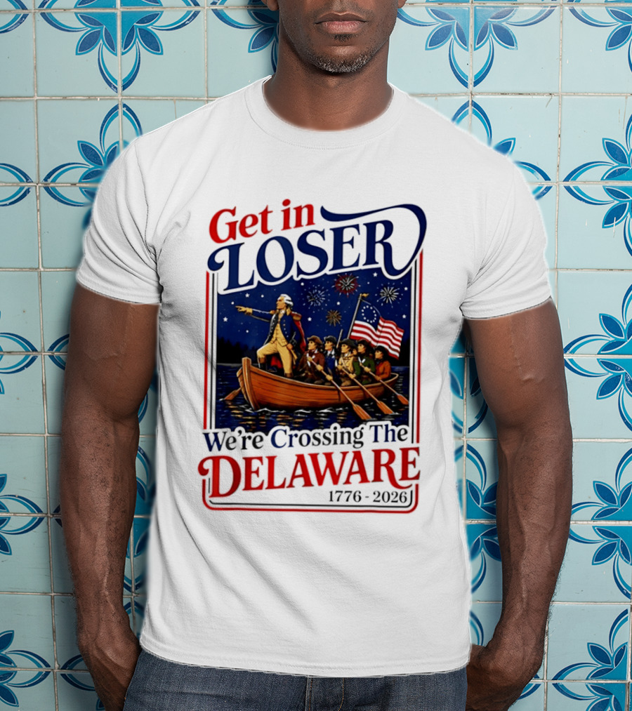 Get In Loser We're Crossing The Delaware 1776 2026 4th Of July T-Shirt