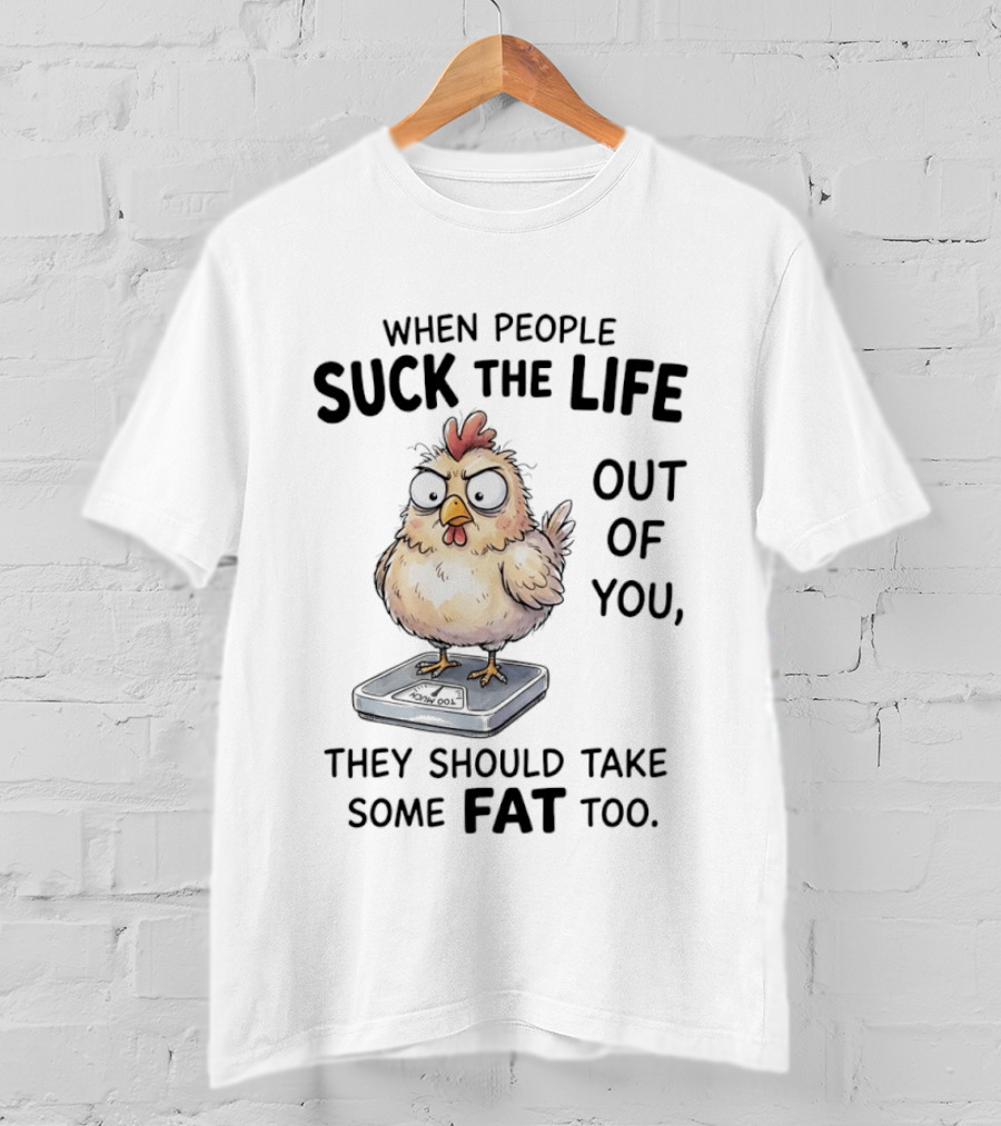 When People Suck The Life Out Of You They Should Take Some Fat Too Chicken On Scale T-Shirt