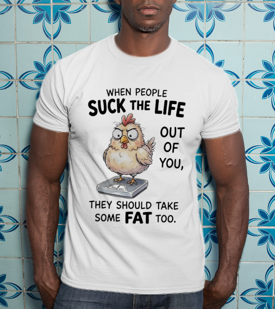When People Suck The Life Out Of You They Should Take Some Fat Too Chicken On Scale T-Shirt