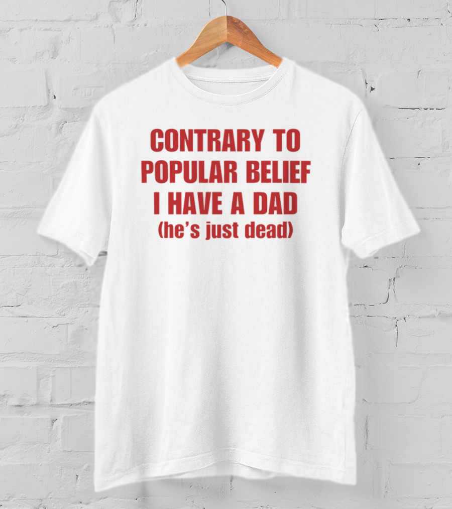 Contrary To Popular Belief I Have A Dad He's Just Dead T-Shirt