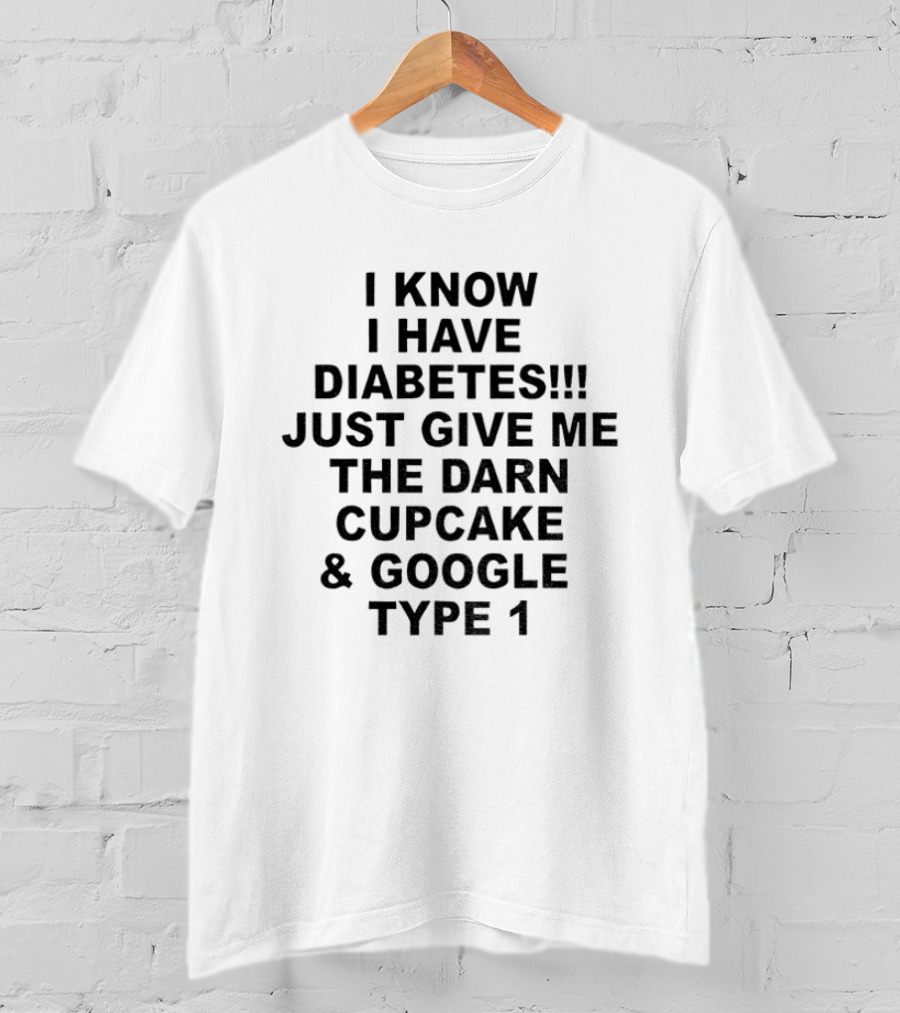 I Know I Have Diabetes Just Give Me The Darn Cupcake And Google Type 1 T-Shirt