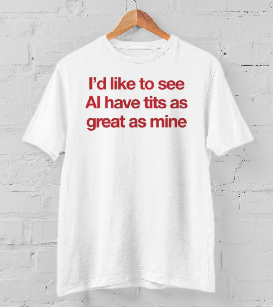 I'd Like To See AI Have Tits As Great As Mine T-Shirt