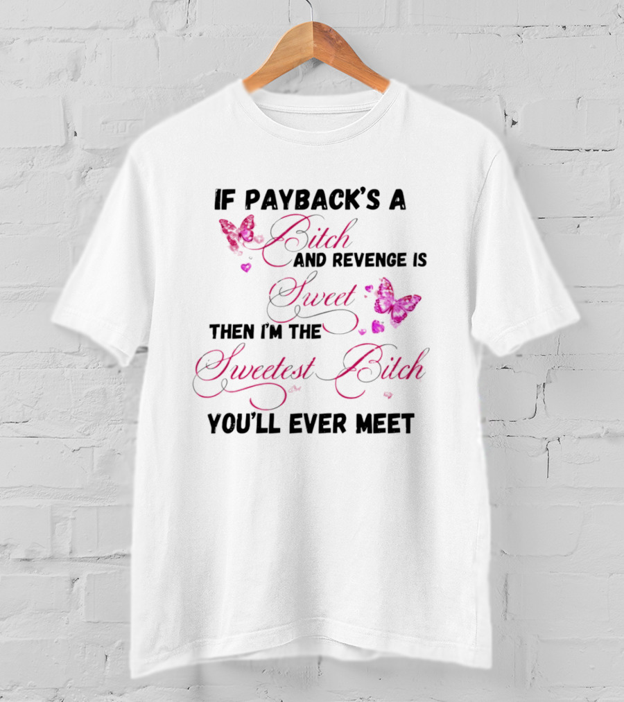 If Payback's A Bitch And Revenge Is Sweet Then I'm The Sweetest Bitch You'll Ever Meet T-Shirt