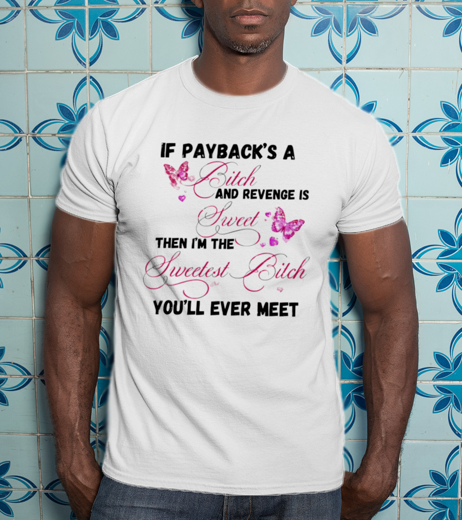If Payback's A Bitch And Revenge Is Sweet Then I'm The Sweetest Bitch You'll Ever Meet T-Shirt