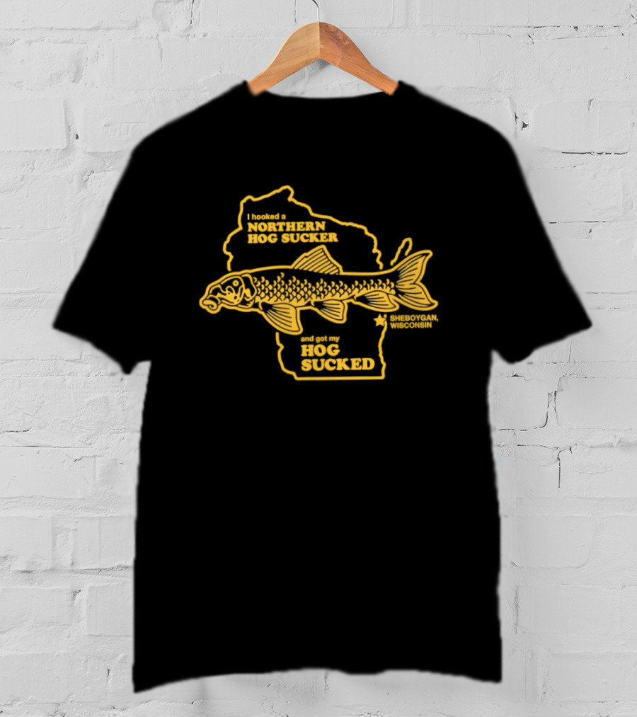 I Hooked A Northern Hog Sucker And Got My Hog Sucked Wisconsin Sheboygan T-Shirt