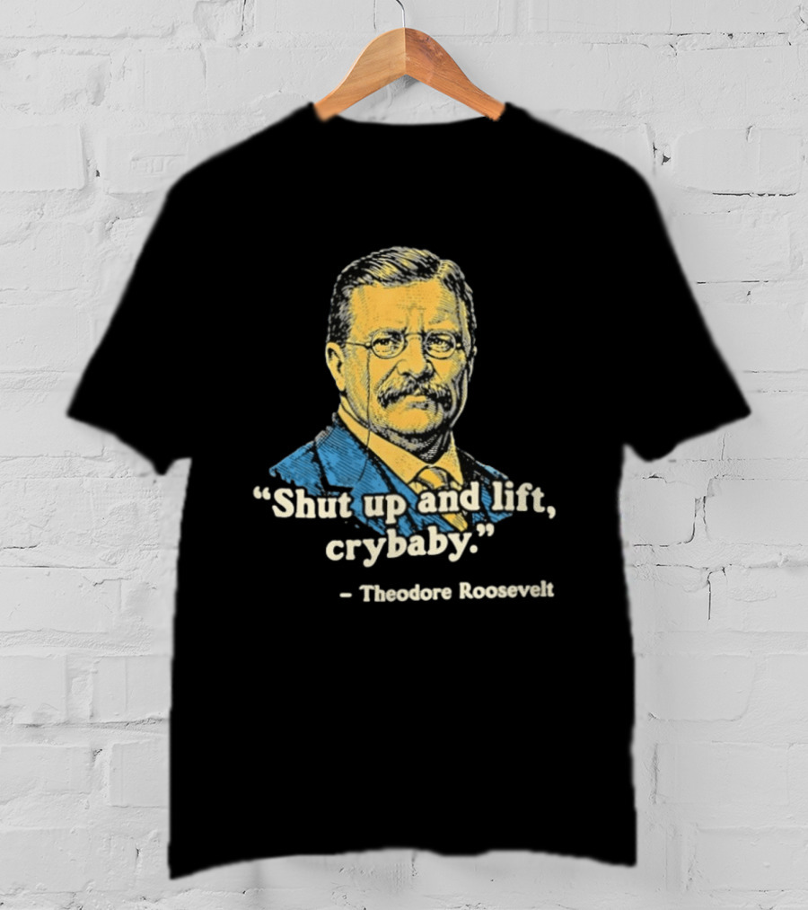 Shut Up And Lift Crybaby Theodore Roosevelt T-Shirt
