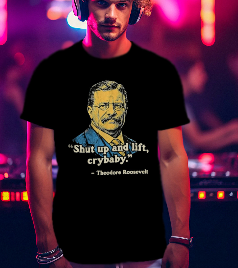 Shut Up And Lift Crybaby Theodore Roosevelt T-Shirt