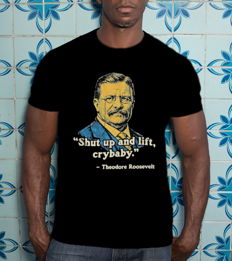 Shut Up And Lift Crybaby Theodore Roosevelt T-Shirt