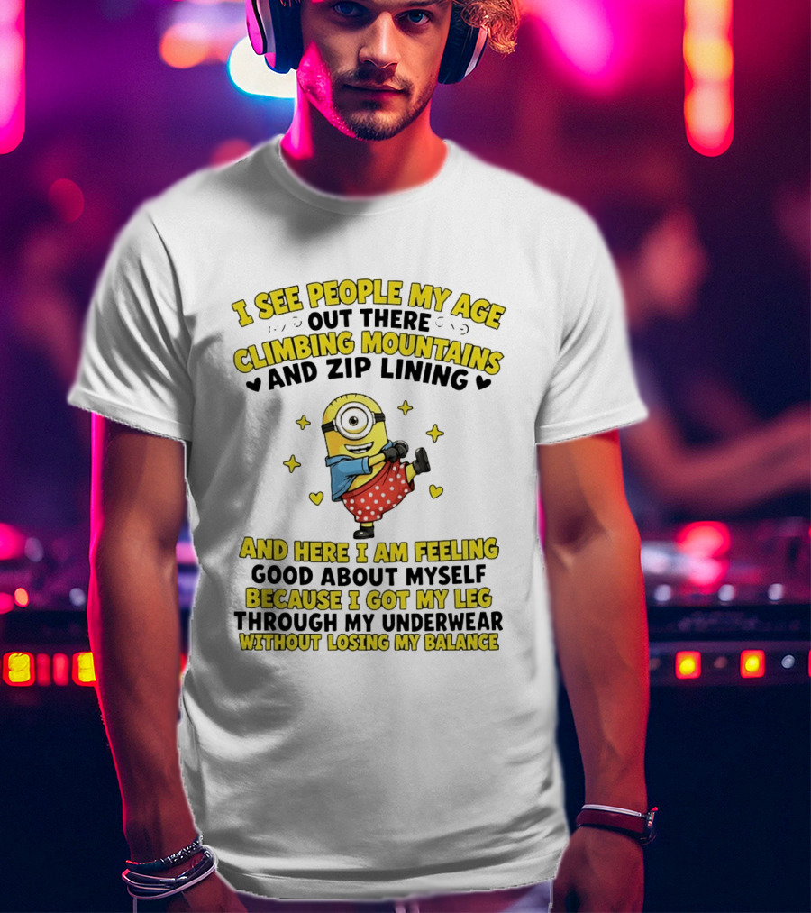 I See People My Age Climbing Mountains And Zip Lining Minion Feeling Good About Myself T-Shirt