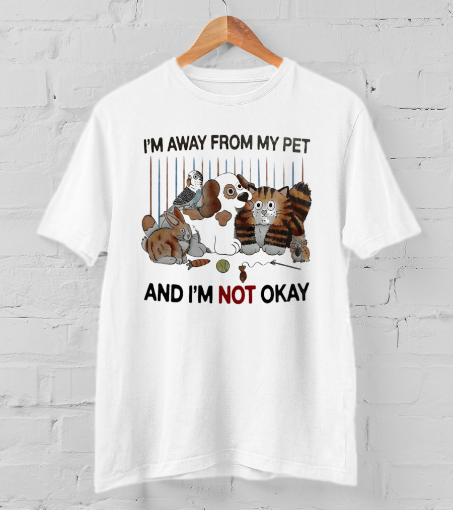 I'm Away From My Pet And I'm Not Okay Dog Cat Rabbit Bird T-Shirt