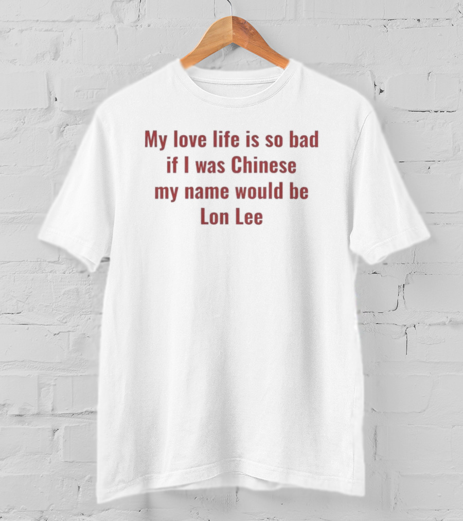 My Love Life Is So Bad If I Was Chinese My Name Would Be Lon Lee T-Shirt
